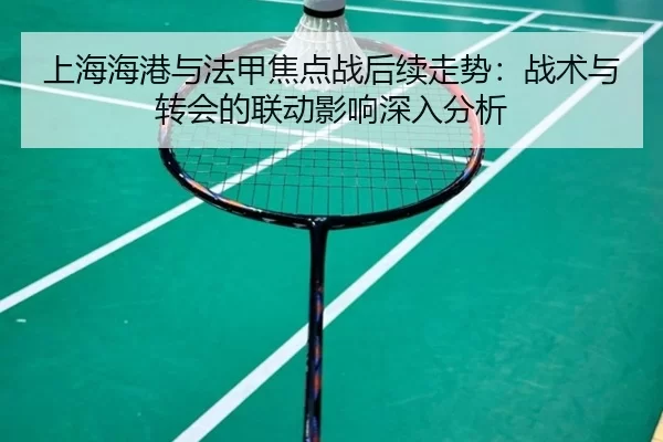 上海海港与法甲焦点战后续走势：战术与转会的联动影响深入分析