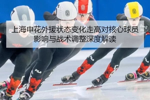 上海申花外援状态变化走高对核心球员影响与战术调整深度解读